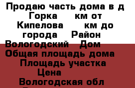 Продаю часть дома в д.Горка ( 5 км от Кипелова), 55 км до города, › Район ­ Вологодский › Дом ­ 38 › Общая площадь дома ­ 34 › Площадь участка ­ 200 › Цена ­ 150 000 - Вологодская обл., Вологодский р-н, Кипелово п. Недвижимость » Дома, коттеджи, дачи продажа   